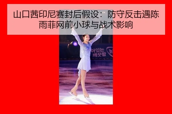 山口茜印尼赛封后假设：防守反击遇陈雨菲网前小球与战术影响