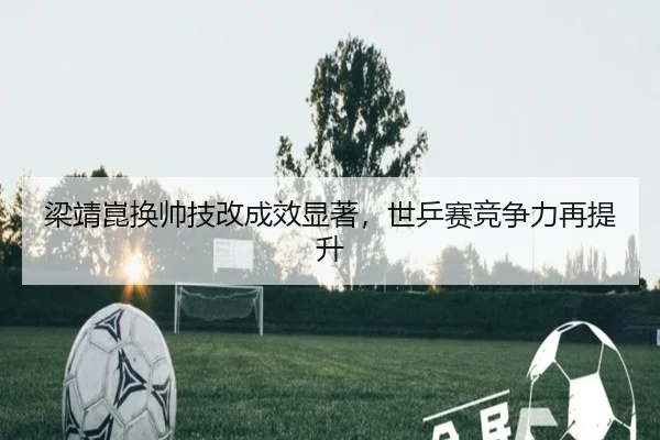 梁靖崑换帅技改成效显著，世乒赛竞争力再提升