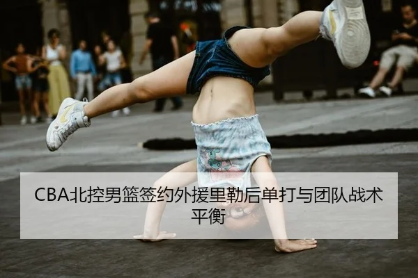 CBA北控男篮签约外援里勒后单打与团队战术平衡