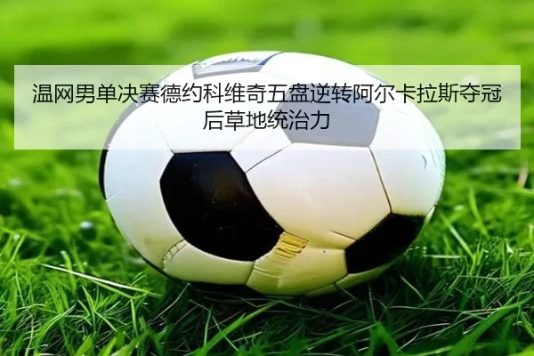 温网男单决赛德约科维奇五盘逆转阿尔卡拉斯夺冠后草地统治力