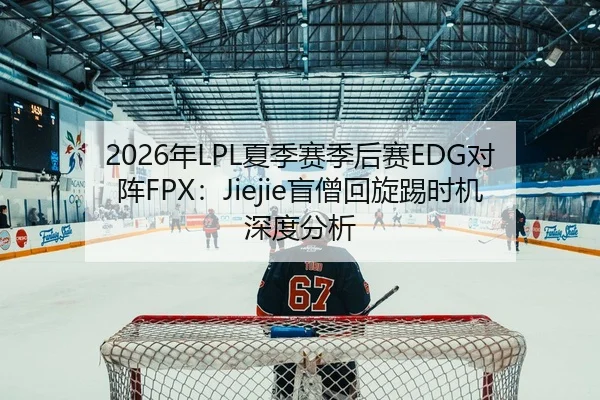 2026年LPL夏季赛季后赛EDG对阵FPX：Jiejie盲僧回旋踢时机深度分析